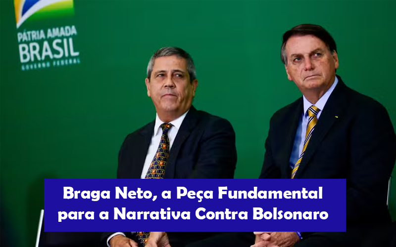 Braga Neto, a Peça Fundamental para a Narrativa Contra Bolsonaro